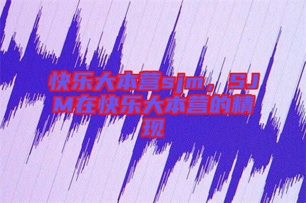 快樂大本營sjm，SJM在快樂大本營的精現(xiàn)