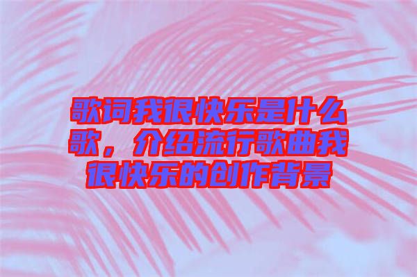 歌詞我很快樂(lè)是什么歌，介紹流行歌曲我很快樂(lè)的創(chuàng)作背景