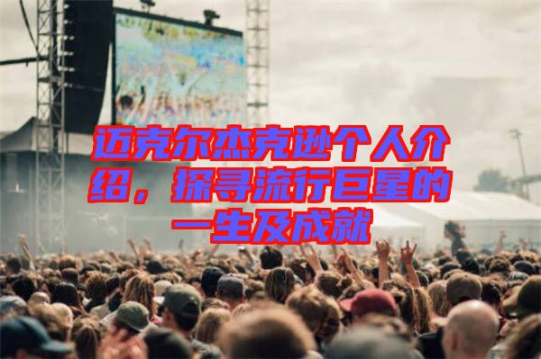 邁克爾杰克遜個人介紹，探尋流行巨星的一生及成就