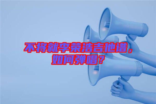 不將就李榮浩吉他譜，如何彈唱？