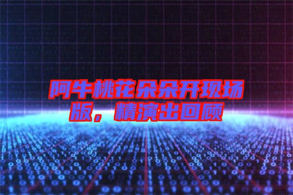 阿牛桃花朵朵開現(xiàn)場版，精演出回顧