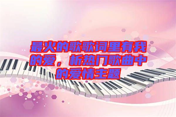 最火的歌歌詞里有我的愛(ài)，析熱門歌曲中的愛(ài)情主題