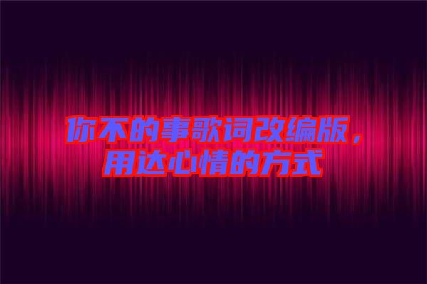 你不的事歌詞改編版，用達心情的方式