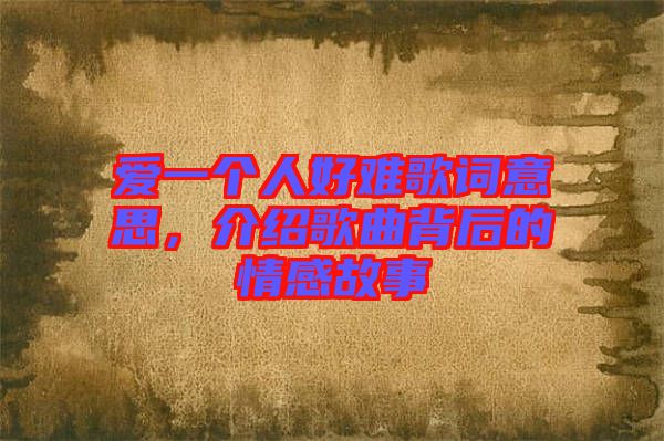 愛一個人好難歌詞意思，介紹歌曲背后的情感故事