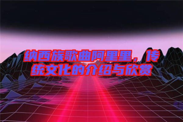 納西族歌曲阿里里，傳統(tǒng)文化的介紹與欣賞
