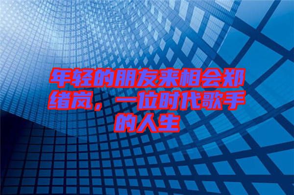 年輕的朋友來相會鄭緒嵐，一位時代歌手的人生