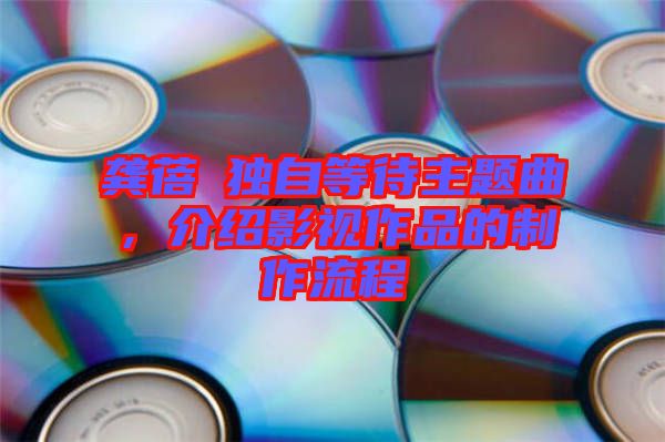 龔蓓苾獨自等待主題曲，介紹影視作品的制作流程