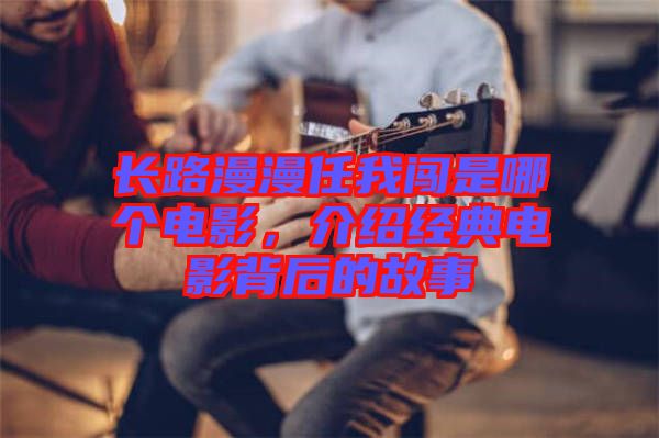 長路漫漫任我闖是哪個電影，介紹經典電影背后的故事