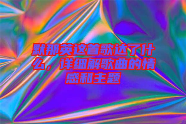 默那英這首歌達(dá)了什么，詳細(xì)解歌曲的情感和主題