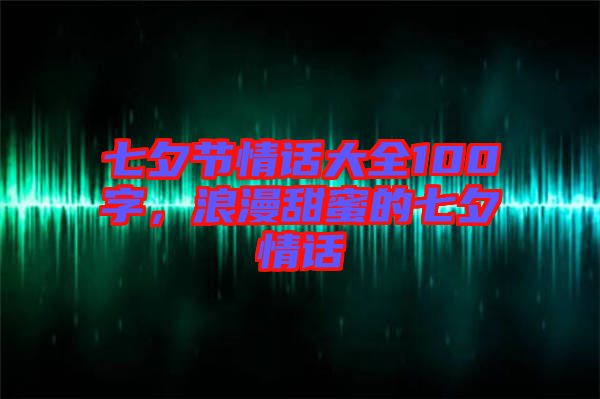 七夕節(jié)情話大全100字，浪漫甜蜜的七夕情話