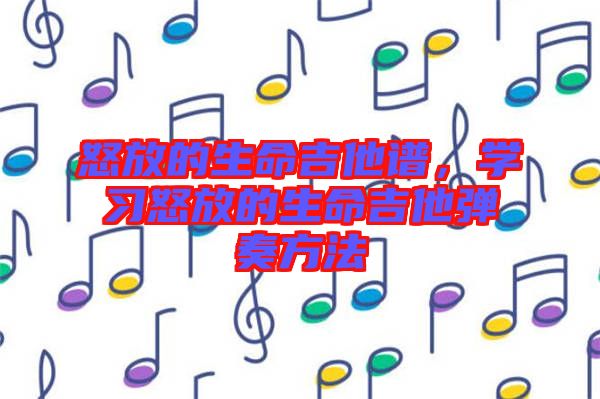 怒放的生命吉他譜，學(xué)習(xí)怒放的生命吉他彈奏方法