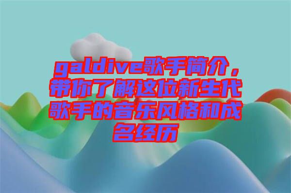galdive歌手簡介，帶你了解這位新生代歌手的音樂風(fēng)格和成名經(jīng)歷