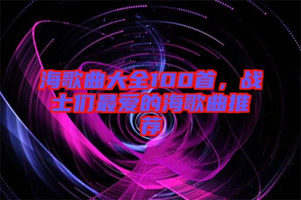 海歌曲大全100首，戰(zhàn)士們最愛的海歌曲推薦