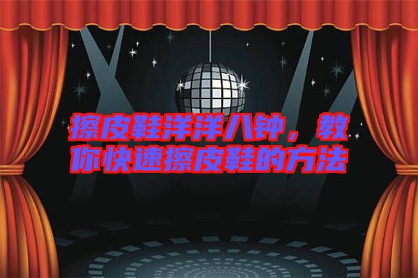 擦皮鞋洋洋八鐘，教你快速擦皮鞋的方法