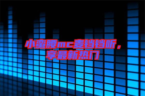 小蠻腰mc麥鐺鐺聽，享最新熱門