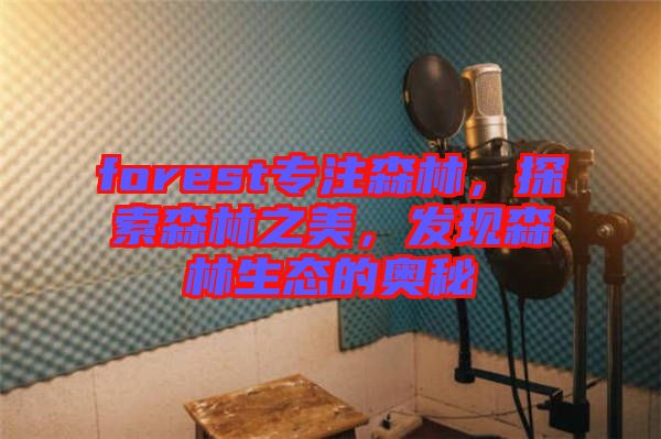 forest專注森林，探索森林之美，發(fā)現(xiàn)森林生態(tài)的奧秘