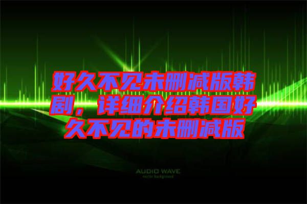 好久不見未刪減版韓劇，詳細(xì)介紹韓國好久不見的未刪減版