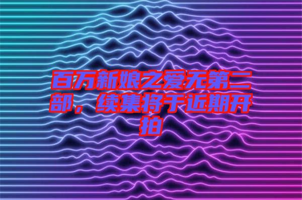 百萬新娘之愛無第二部，續(xù)集將于近期開拍