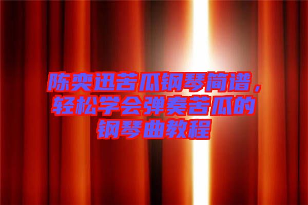 陳奕迅苦瓜鋼琴簡(jiǎn)譜，輕松學(xué)會(huì)彈奏苦瓜的鋼琴曲教程