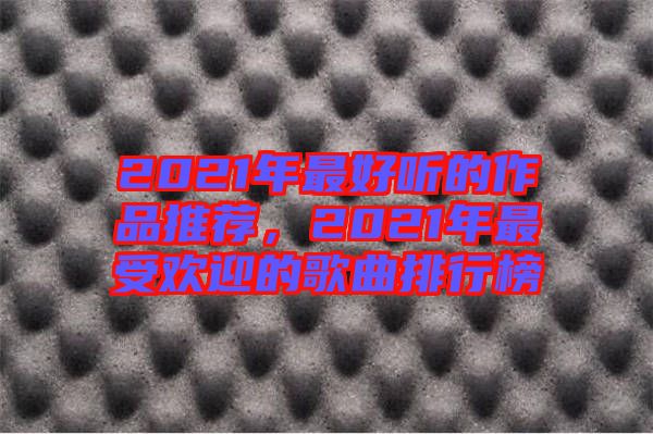 2021年最好聽的作品推薦，2021年最受歡迎的歌曲排行榜