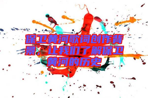保衛(wèi)黃河歌詞創(chuàng)作背景，讓我們了解保衛(wèi)黃河的歷史