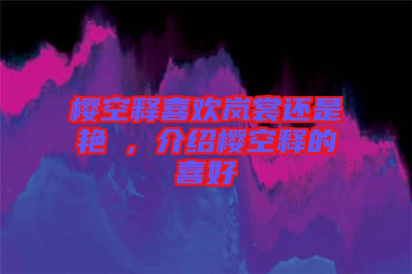 櫻空釋喜歡嵐裳還是艷炟，介紹櫻空釋的喜好