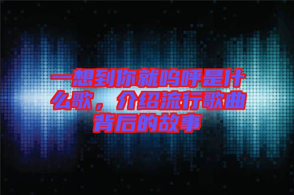 一想到你就嗚呼是什么歌，介紹流行歌曲背后的故事