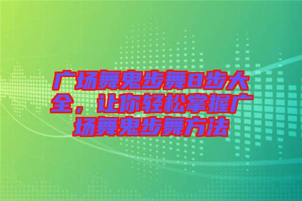 廣場(chǎng)舞鬼步舞8步大全，讓你輕松掌握廣場(chǎng)舞鬼步舞方法