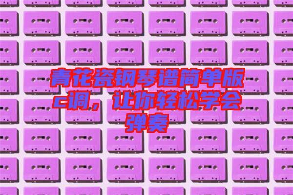 青花瓷鋼琴譜簡單版c調(diào)，讓你輕松學(xué)會彈奏