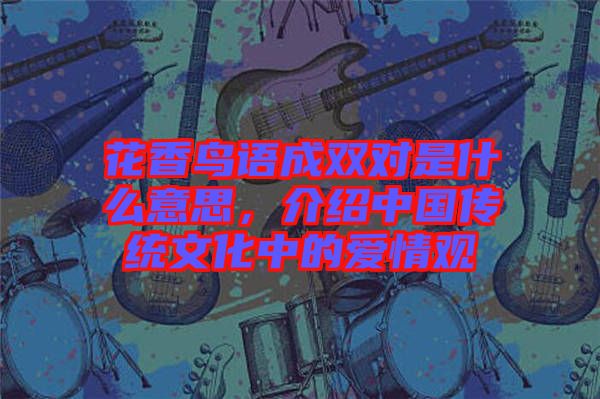 花香鳥語(yǔ)成雙對(duì)是什么意思，介紹中國(guó)傳統(tǒng)文化中的愛情觀