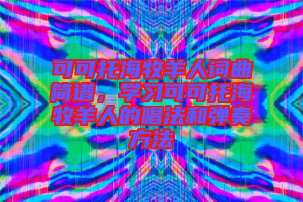 可可托海牧羊人詞曲簡譜，學(xué)習(xí)可可托海牧羊人的唱法和彈奏方法