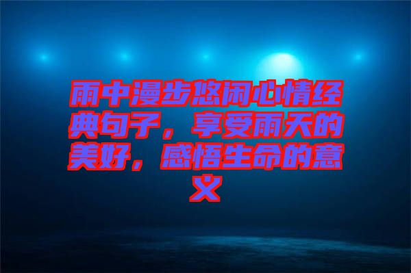 雨中漫步悠閑心情經(jīng)典句子，享受雨天的美好，感悟生命的意義