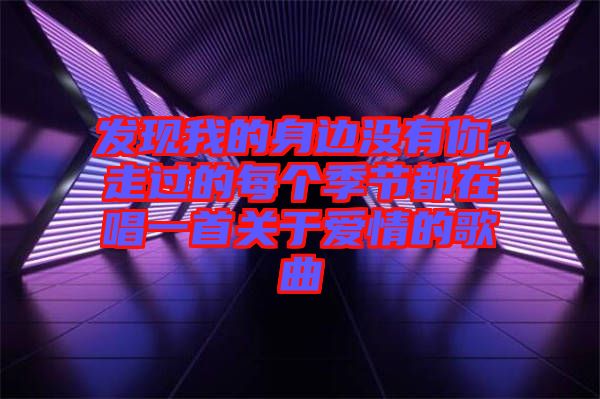 發(fā)現(xiàn)我的身邊沒有你，走過的每個季節(jié)都在唱一首關于愛情的歌曲