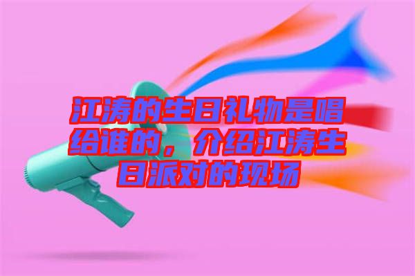 江濤的生日禮物是唱給誰的，介紹江濤生日派對的現(xiàn)場