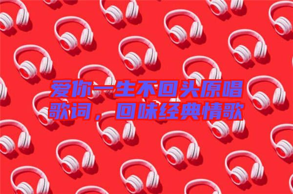 愛你一生不回頭原唱歌詞，回味經(jīng)典情歌