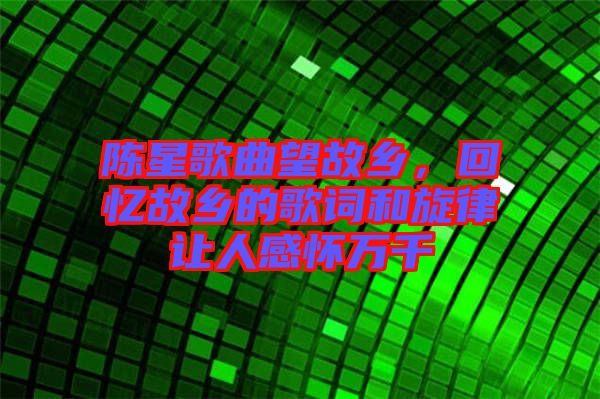 陳星歌曲望故鄉(xiāng)，回憶故鄉(xiāng)的歌詞和旋律讓人感懷萬(wàn)千
