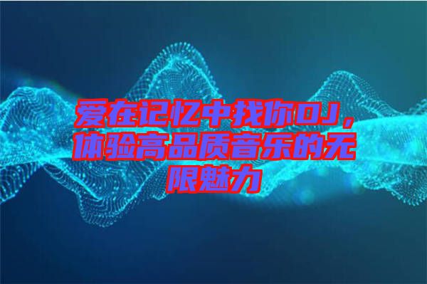 愛在記憶中找你DJ，體驗(yàn)高品質(zhì)音樂的無限魅力