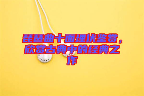 琵琶曲十面埋伏鑒賞，欣賞古典中的經(jīng)典之作