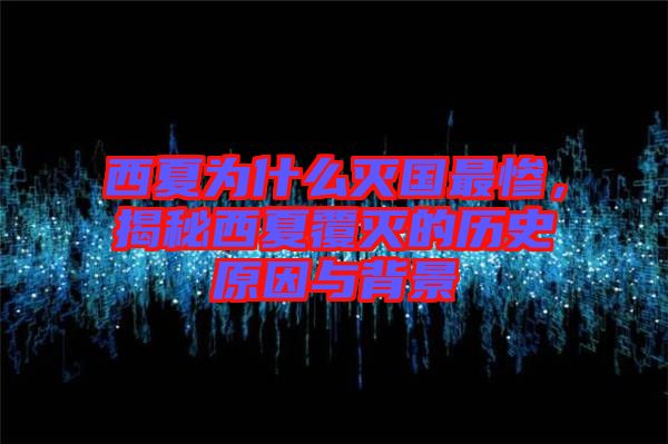 西夏為什么滅國最慘，揭秘西夏覆滅的歷史原因與背景