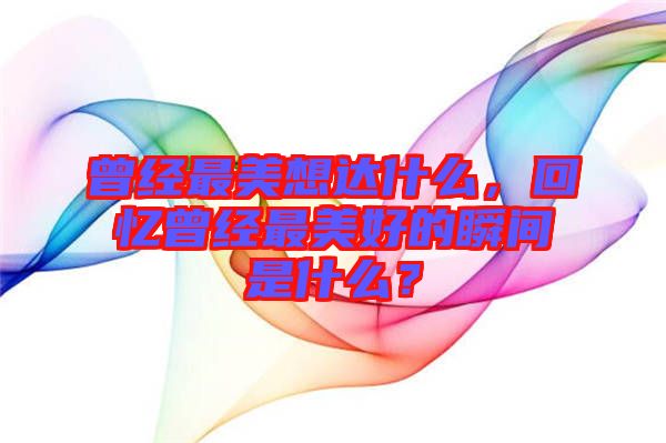 曾經(jīng)最美想達什么，回憶曾經(jīng)最美好的瞬間是什么？