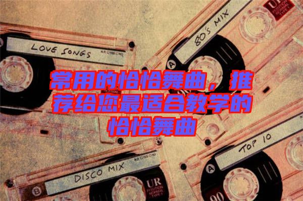 常用的恰恰舞曲，推薦給您最適合教學(xué)的恰恰舞曲