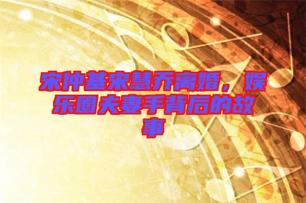 宋仲基宋慧喬離婚，娛樂(lè)圈夫妻手背后的故事