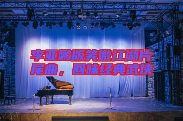 李亞鵬版笑傲江湖片尾曲，回味經(jīng)典武俠