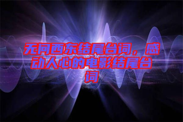 無(wú)問(wèn)西東結(jié)尾臺(tái)詞，感動(dòng)人心的電影結(jié)尾臺(tái)詞