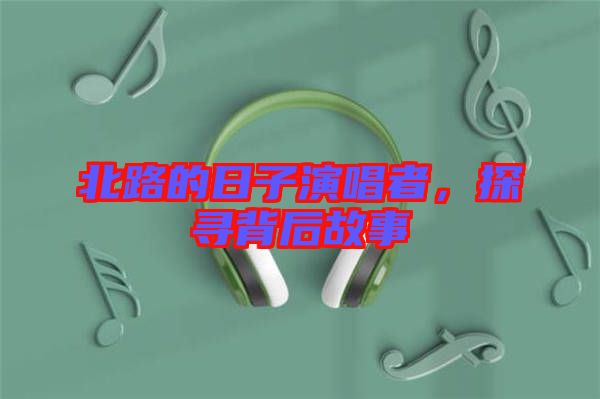 北路的日子演唱者，探尋背后故事