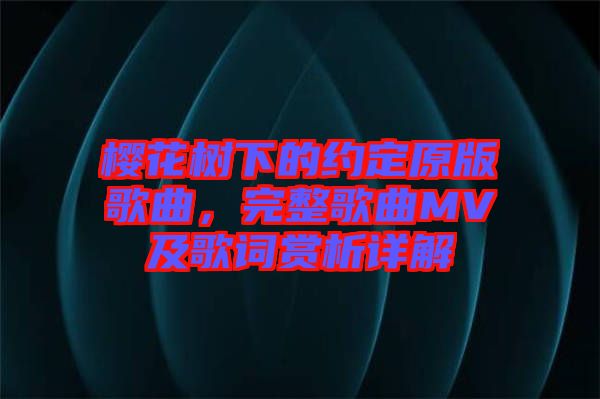 櫻花樹(shù)下的約定原版歌曲，完整歌曲MV及歌詞賞析詳解
