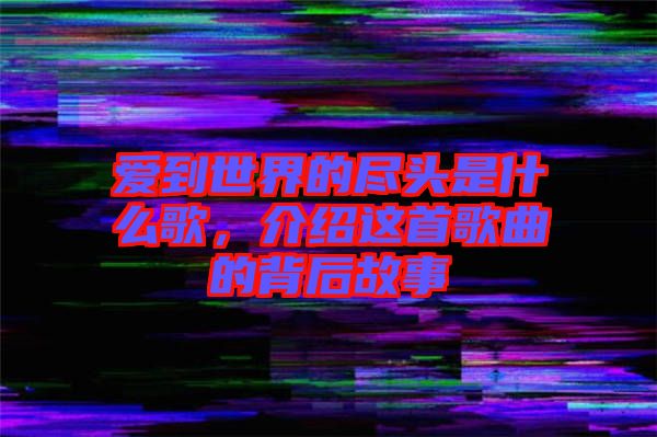愛到世界的盡頭是什么歌，介紹這首歌曲的背后故事