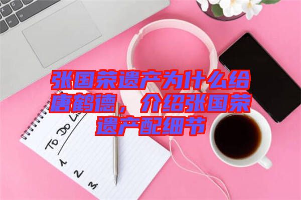 張國(guó)榮遺產(chǎn)為什么給唐鶴德，介紹張國(guó)榮遺產(chǎn)配細(xì)節(jié)