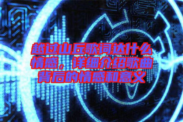 越過山丘歌詞達(dá)什么情感，詳細(xì)介紹歌曲背后的情感和意義