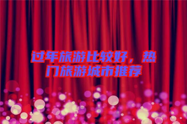 過(guò)年旅游比較好，熱門(mén)旅游城市推薦